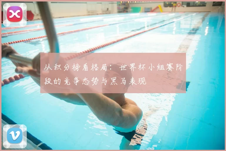 从积分榜看格局：世界杯小组赛阶段的竞争态势与黑马表现