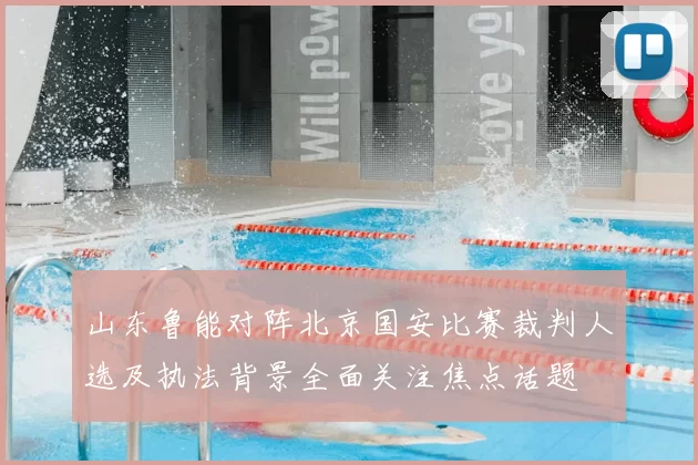 山东鲁能对阵北京国安比赛裁判人选及执法背景全面关注焦点话题