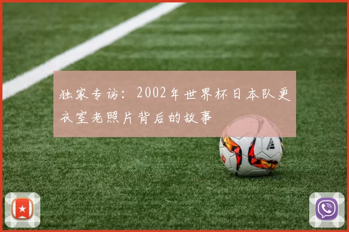独家专访:2002年世界杯日本队更衣室老照片背后的故事