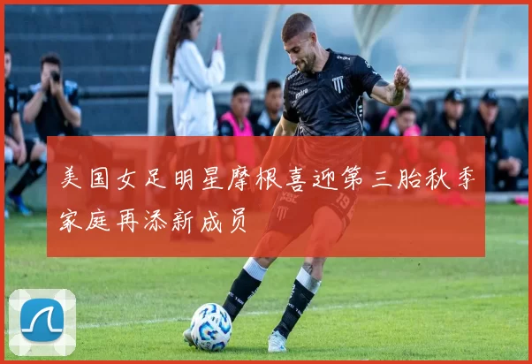 美国女足明星摩根喜迎第三胎秋季家庭再添新成员