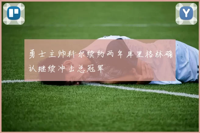 勇士主帅科尔续约两年库里格林确认继续冲击总冠军