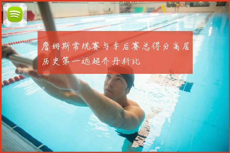 詹姆斯常规赛与季后赛总得分高居历史第一远超乔丹科比
