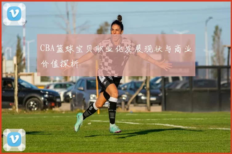 CBA篮球宝贝职业化发展现状与商业价值探析