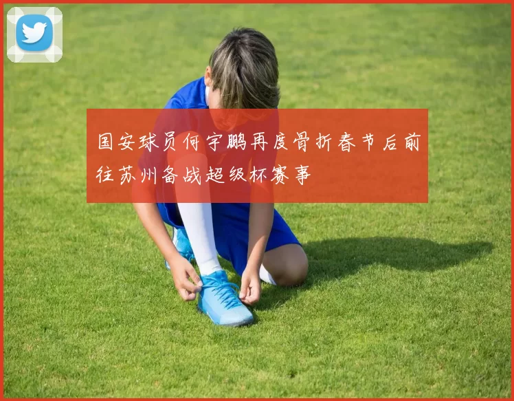 国安球员何宇鹏再度骨折春节后前往苏州备战超级杯赛事