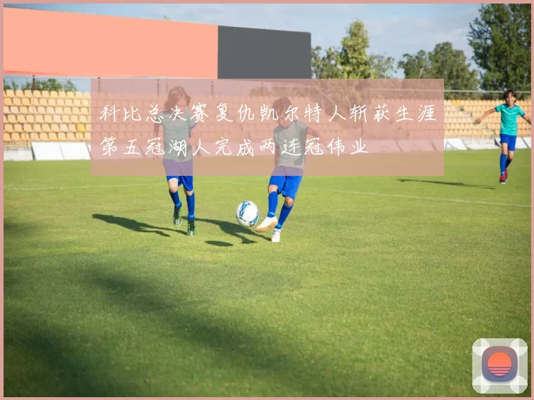 科比总决赛复仇凯尔特人斩获生涯第五冠湖人完成两连冠伟业