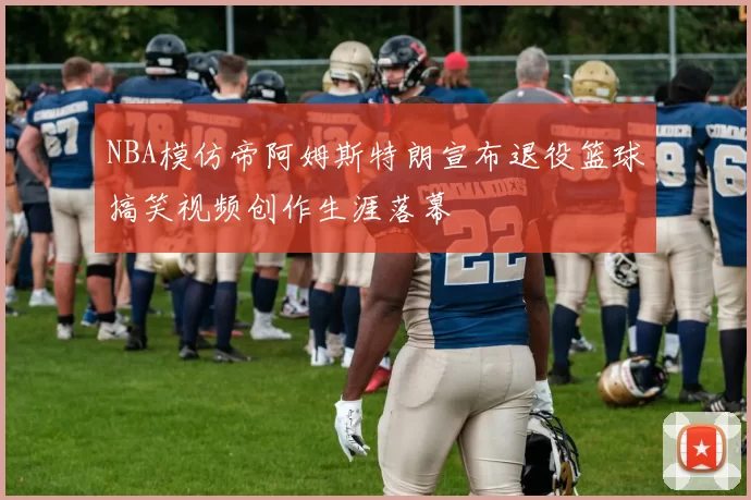 NBA模仿帝阿姆斯特朗宣布退役篮球搞笑视频创作生涯落幕