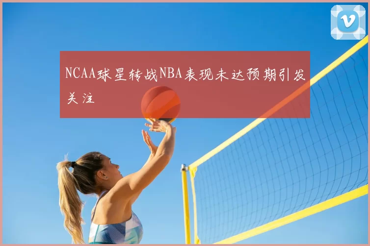 NCAA球星转战NBA表现未达预期引发关注
