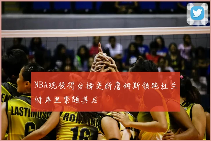 NBA现役得分榜更新詹姆斯领跑杜兰特库里紧随其后