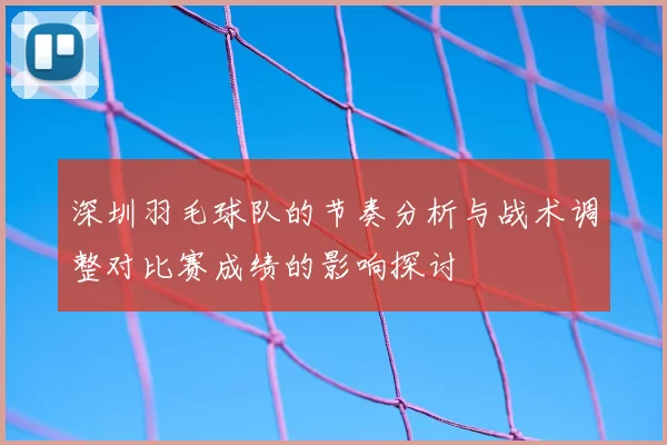 深圳羽毛球队的节奏分析与战术调整对比赛成绩的影响探讨