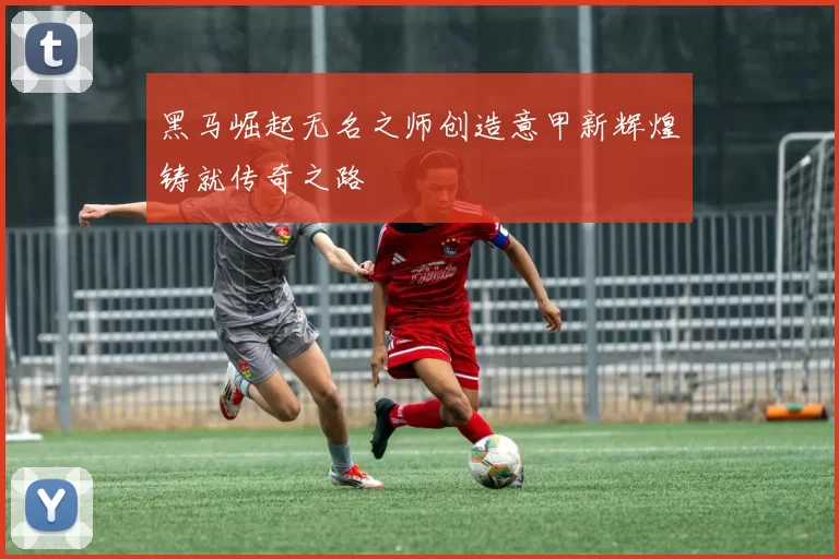 黑马崛起无名之师创造意甲新辉煌铸就传奇之路