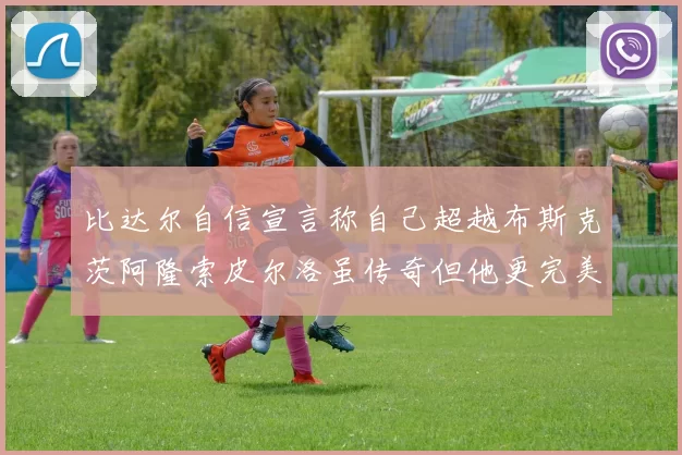 比达尔自信宣言称自己超越布斯克茨阿隆索皮尔洛虽传奇但他更完美