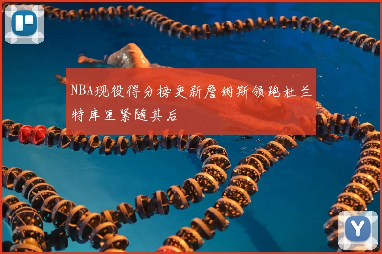 NBA现役得分榜更新詹姆斯领跑杜兰特库里紧随其后