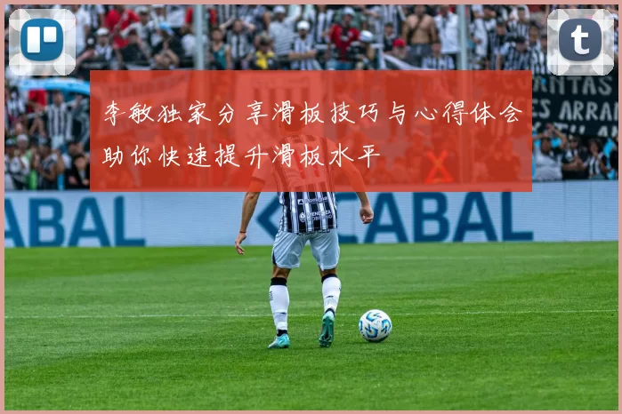 李敏独家分享滑板技巧与心得体会助你快速提升滑板水平