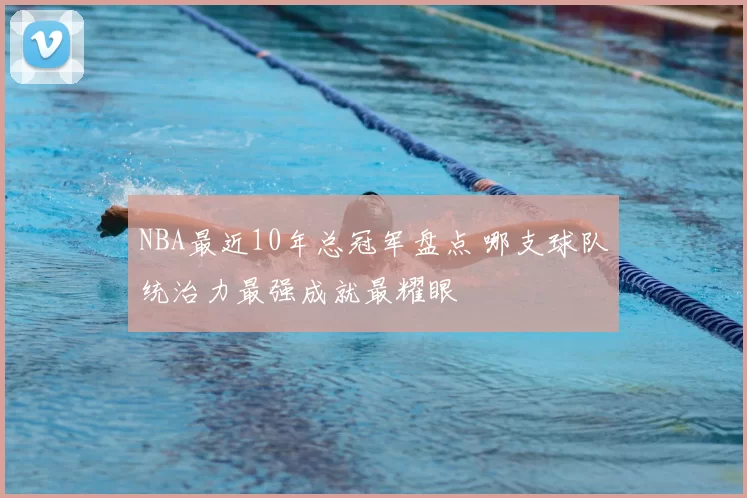 NBA最近10年总冠军盘点 哪支球队统治力最强成就最耀眼