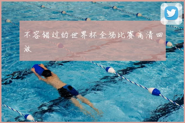 不容错过的世界杯全场比赛高清回放