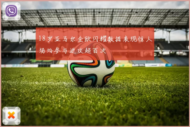 18岁亚马尔全欧闪耀数据表现惊人场均参与进攻超百次