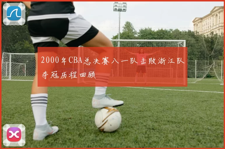 2000年CBA总决赛八一队击败浙江队夺冠历程回顾