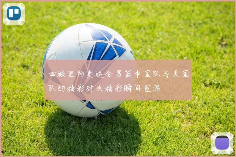 回顾里约奥运会男篮中国队与美国队的精彩对决精彩瞬间重温