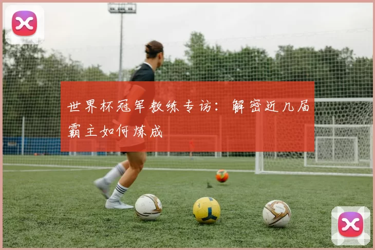 世界杯冠军教练专访：解密近几届霸主如何炼成