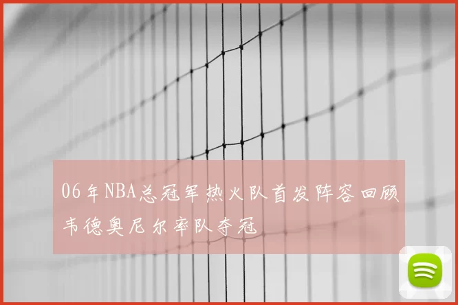 06年NBA总冠军热火队首发阵容回顾韦德奥尼尔率队夺冠