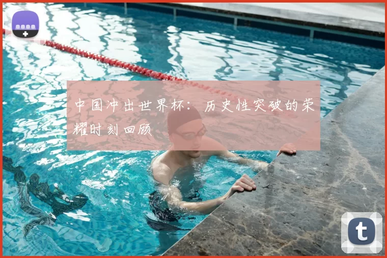 中国冲出世界杯：历史性突破的荣耀时刻回顾