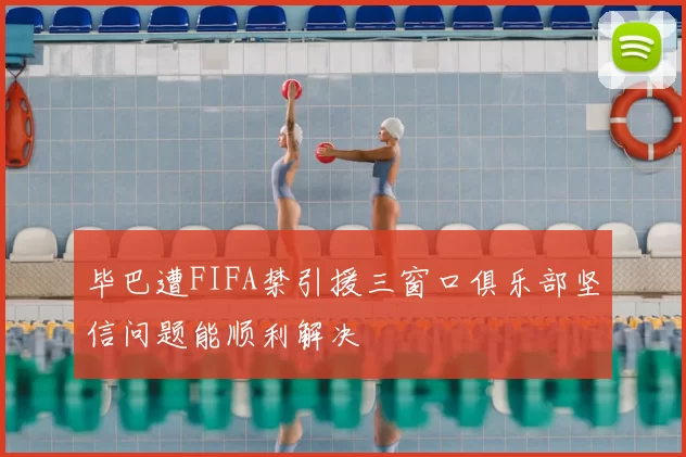 毕巴遭FIFA禁引援三窗口俱乐部坚信问题能顺利解决